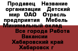 Продавец › Название организации ­ Детский мир, ОАО › Отрасль предприятия ­ Мебель › Минимальный оклад ­ 27 000 - Все города Работа » Вакансии   . Хабаровский край,Хабаровск г.